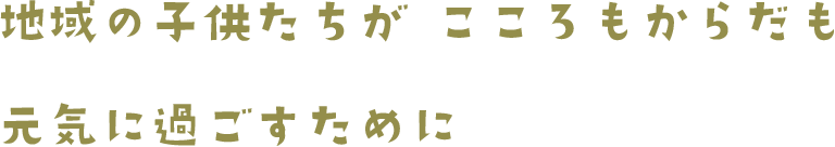地域の子供たちがこころもからだも元気に過ごすために